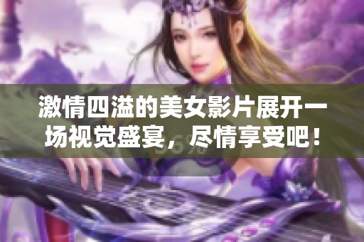 激情四溢的美女影片展开一场视觉盛宴，尽情享受吧！