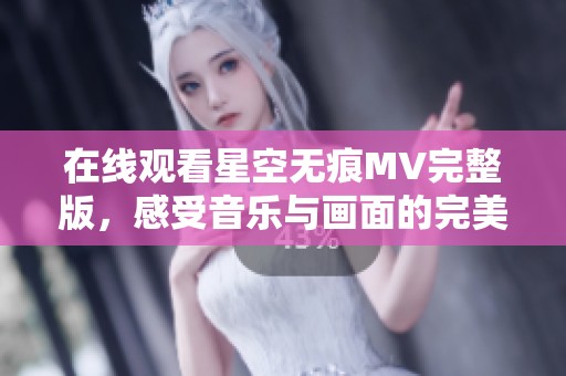 在线观看星空无痕MV完整版，感受音乐与画面的完美结合