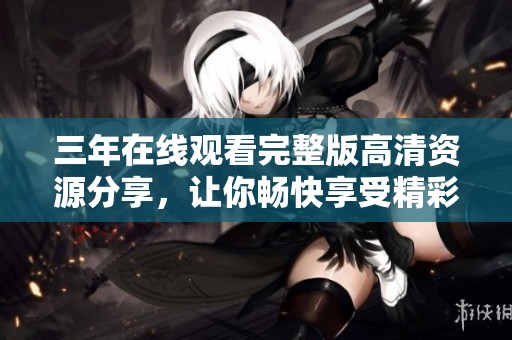 三年在线观看完整版高清资源分享，让你畅快享受精彩影片