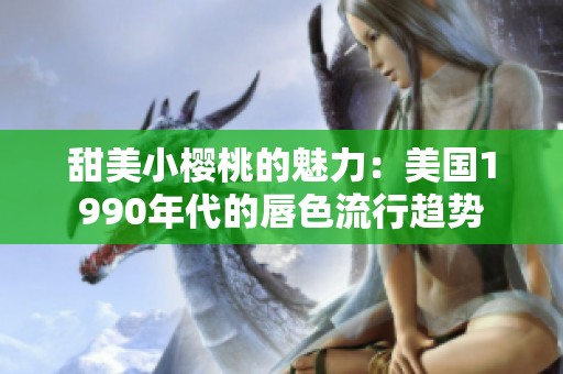 甜美小樱桃的魅力：美国1990年代的唇色流行趋势