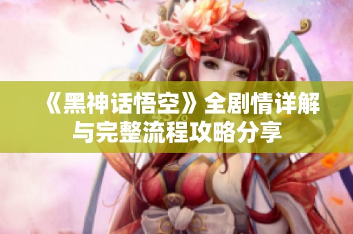 《黑神话悟空》全剧情详解与完整流程攻略分享