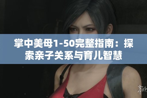 掌中美母1-50完整指南：探索亲子关系与育儿智慧