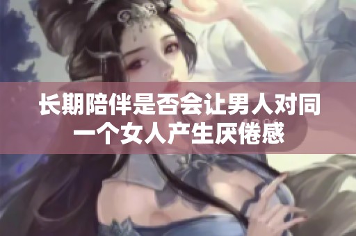 长期陪伴是否会让男人对同一个女人产生厌倦感