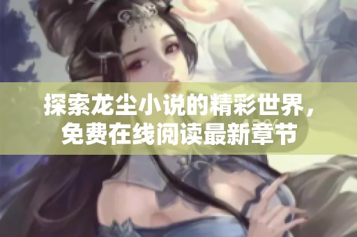 探索龙尘小说的精彩世界，免费在线阅读最新章节