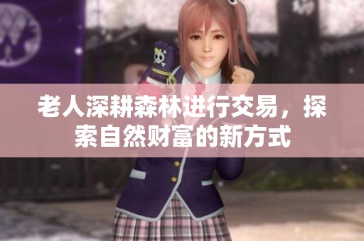 老人深耕森林进行交易，探索自然财富的新方式