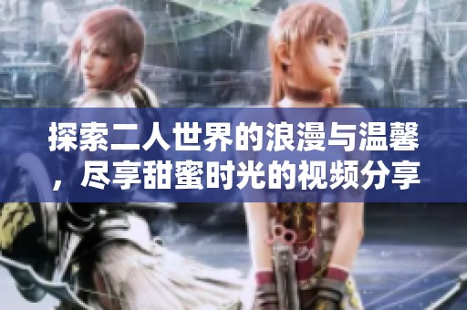 探索二人世界的浪漫与温馨，尽享甜蜜时光的视频分享