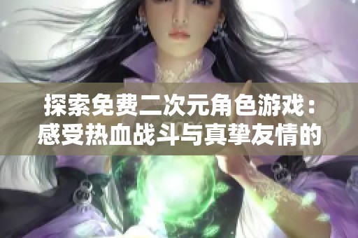 探索免费二次元角色游戏：感受热血战斗与真挚友情的完美结合