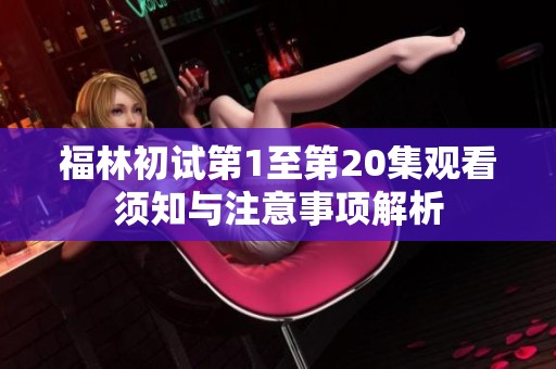 福林初试第1至第20集观看须知与注意事项解析