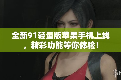 全新91轻量版苹果手机上线，精彩功能等你体验！