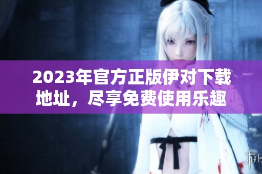 2023年官方正版伊对下载地址，尽享免费使用乐趣