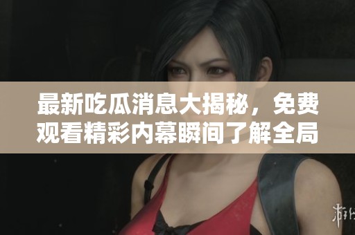 最新吃瓜消息大揭秘，免费观看精彩内幕瞬间了解全局