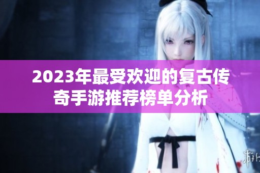 2023年最受欢迎的复古传奇手游推荐榜单分析