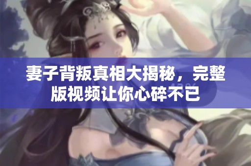 妻子背叛真相大揭秘，完整版视频让你心碎不已