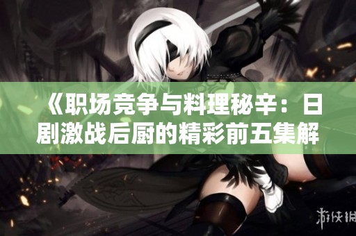 《职场竞争与料理秘辛：日剧激战后厨的精彩前五集解析》
