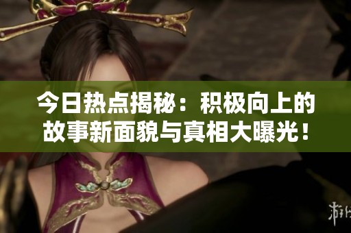 今日热点揭秘：积极向上的故事新面貌与真相大曝光！