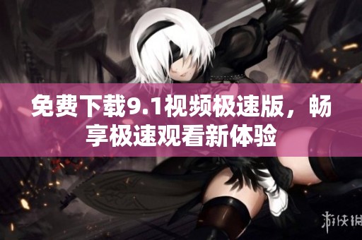 免费下载9.1视频极速版，畅享极速观看新体验