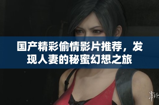 国产精彩偷情影片推荐，发现人妻的秘蜜幻想之旅