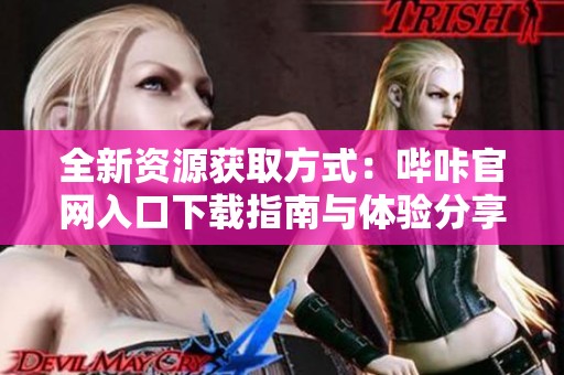 全新资源获取方式：哔咔官网入口下载指南与体验分享