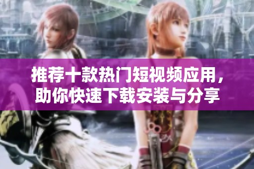 推荐十款热门短视频应用，助你快速下载安装与分享