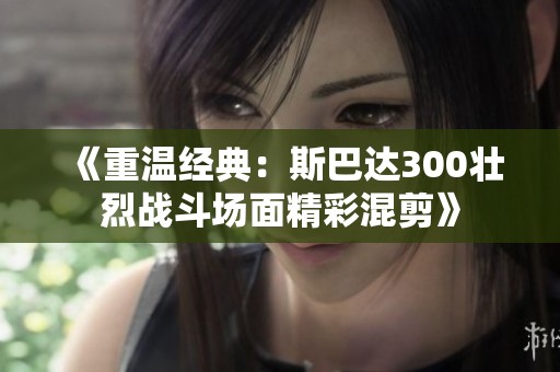 《重温经典：斯巴达300壮烈战斗场面精彩混剪》