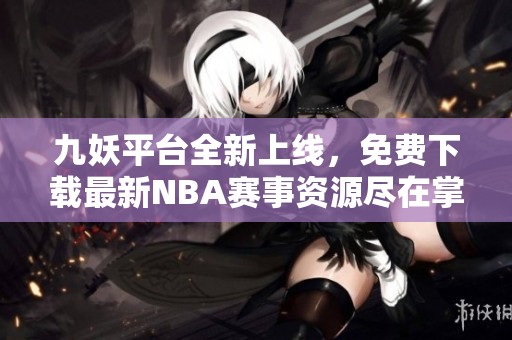 九妖平台全新上线，免费下载最新NBA赛事资源尽在掌握中