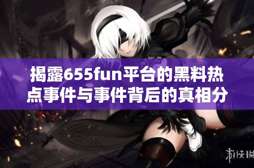 揭露655fun平台的黑料热点事件与事件背后的真相分析