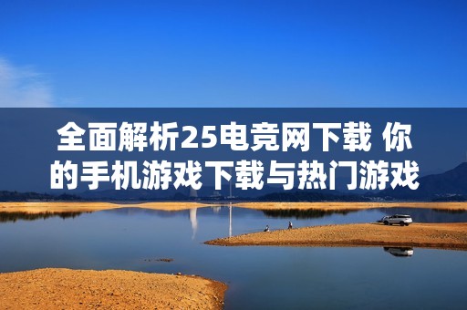 全面解析25电竞网下载 你的手机游戏下载与热门游戏推荐指南