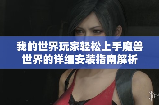 我的世界玩家轻松上手魔兽世界的详细安装指南解析