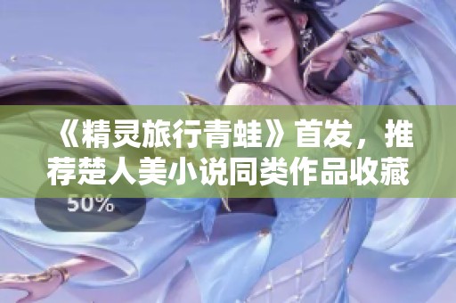《精灵旅行青蛙》首发，推荐楚人美小说同类作品收藏攻略