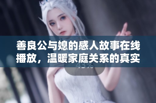 善良公与媳的感人故事在线播放，温暖家庭关系的真实写照
