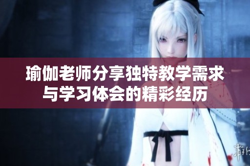 瑜伽老师分享独特教学需求与学习体会的精彩经历