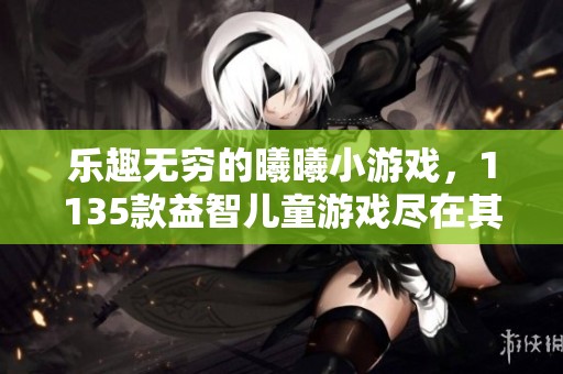 乐趣无穷的曦曦小游戏，1135款益智儿童游戏尽在其中！