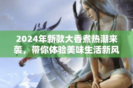 2024年新款大香煮热潮来袭，带你体验美味生活新风尚