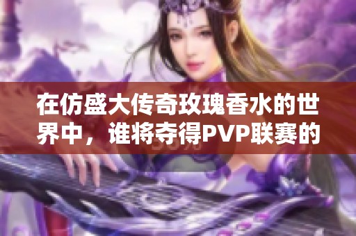 在仿盛大传奇玫瑰香水的世界中，谁将夺得PVP联赛的桂冠？