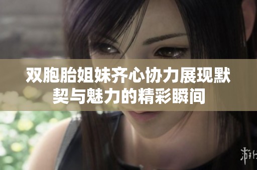 双胞胎姐妹齐心协力展现默契与魅力的精彩瞬间