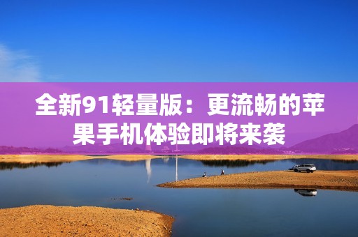 全新91轻量版：更流畅的苹果手机体验即将来袭