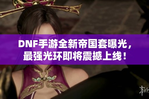 DNF手游全新帝国套曝光，最强光环即将震撼上线！
