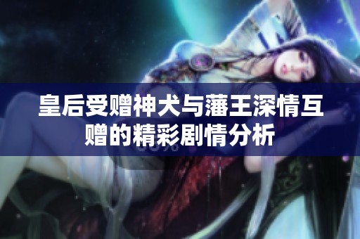 皇后受赠神犬与藩王深情互赠的精彩剧情分析