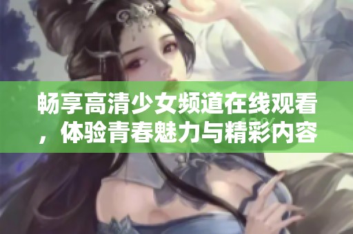 畅享高清少女频道在线观看，体验青春魅力与精彩内容