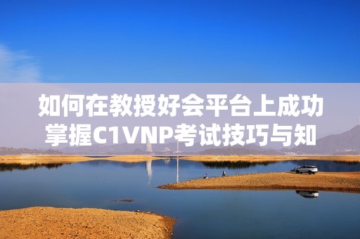如何在教授好会平台上成功掌握C1VNP考试技巧与知识