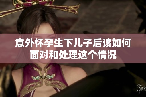 意外怀孕生下儿子后该如何面对和处理这个情况
