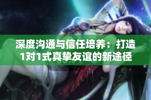 深度沟通与信任培养：打造1对1式真挚友谊的新途径
