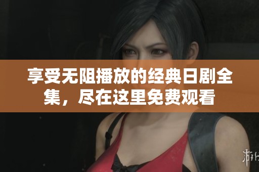 享受无阻播放的经典日剧全集，尽在这里免费观看
