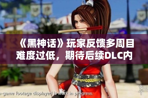 《黑神话》玩家反馈多周目难度过低，期待后续DLC内容提升挑战性