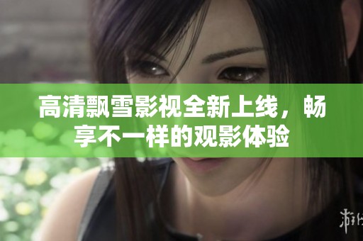 高清飘雪影视全新上线，畅享不一样的观影体验