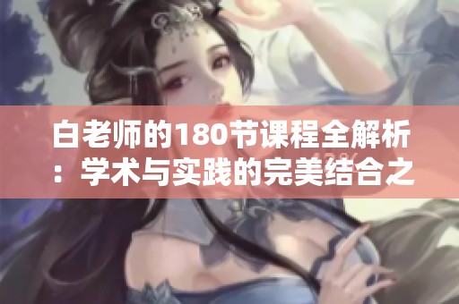 白老师的180节课程全解析：学术与实践的完美结合之旅