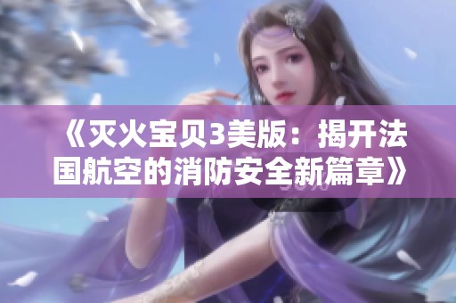 《灭火宝贝3美版：揭开法国航空的消防安全新篇章》