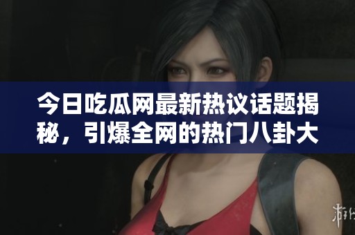 今日吃瓜网最新热议话题揭秘，引爆全网的热门八卦大事件