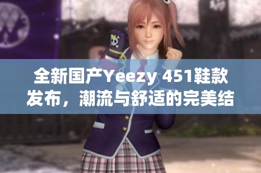 全新国产Yeezy 451鞋款发布，潮流与舒适的完美结合