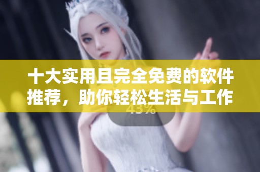 十大实用且完全免费的软件推荐，助你轻松生活与工作